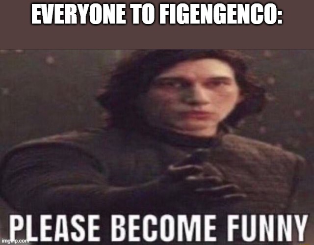 please become funny | EVERYONE TO FIGENGENCO: | image tagged in please become funny | made w/ Imgflip meme maker