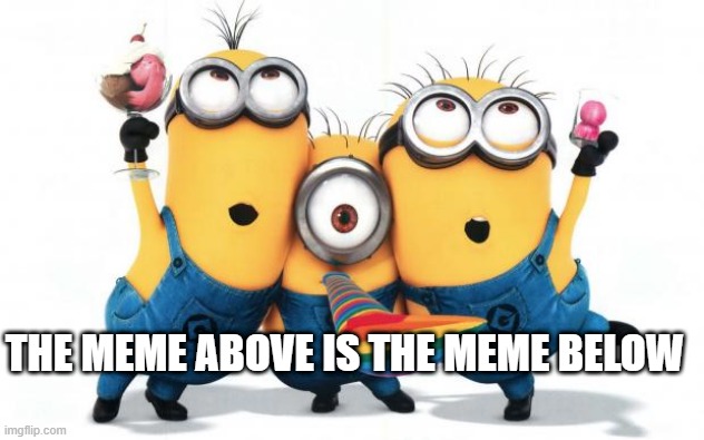 Minion party despicable me | THE MEME ABOVE IS THE MEME BELOW | image tagged in minion party despicable me,not funny,msmg,memes | made w/ Imgflip meme maker