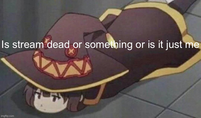 Megumin | Is stream dead or something or is it just me | image tagged in megumin,anime | made w/ Imgflip meme maker