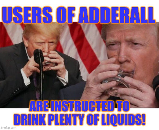 USERS OF ADDERALL ARE INSTRUCTED TO DRINK PLENTY OF LIQUIDS! | made w/ Imgflip meme maker