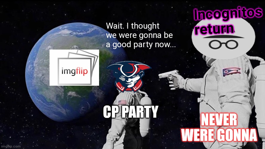 Secand verse, same as the first | Incognitos return; Wait. I thought we were gonna be a good party now... CP PARTY; NEVER WERE GONNA | image tagged in memes,always has been,dont chance it,vote iof | made w/ Imgflip meme maker