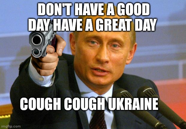 Don't | DON'T HAVE A GOOD DAY HAVE A GREAT DAY; COUGH COUGH UKRAINE | image tagged in memes,good guy putin | made w/ Imgflip meme maker