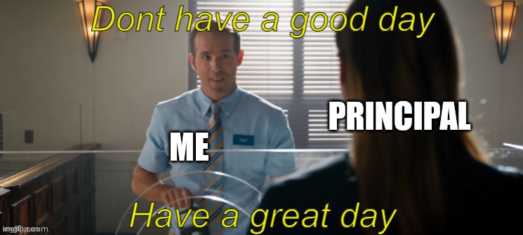 Don't have a good day have a great day | PRINCIPAL; ME | image tagged in free guy have a great day | made w/ Imgflip meme maker