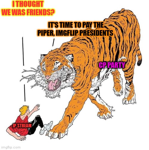 No no no no no no | I THOUGHT WE WAS FRIENDS? IT'S TIME TO PAY THE PIPER, IMGFLIP PRESIDENTS; CP PARTY; IP STREAM | image tagged in please,no,make it stop,for gollys sake,stop it | made w/ Imgflip meme maker