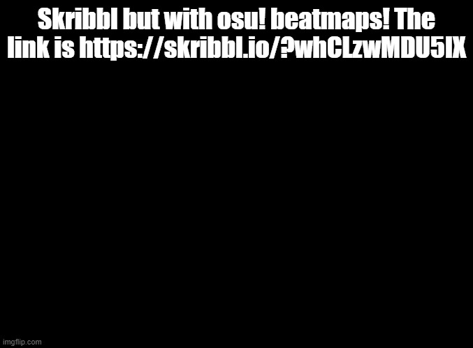 Let's gooooooo | Skribbl but with osu! beatmaps! The link is https://skribbl.io/?whCLzwMDU5IX | image tagged in blank black,skribbl,osu | made w/ Imgflip meme maker