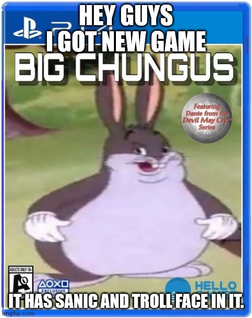 big chungus official cover art | HEY GUYS I GOT NEW GAME; IT HAS SANIC AND TROLL FACE IN IT. | image tagged in big chungus official cover art | made w/ Imgflip meme maker