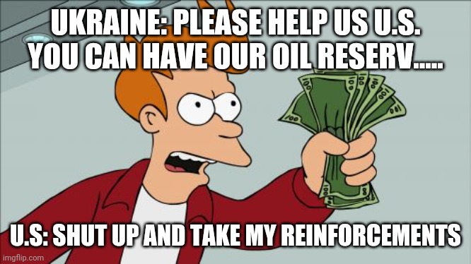 Shut Up And Take My Money Fry | UKRAINE: PLEASE HELP US U.S. YOU CAN HAVE OUR OIL RESERV..... U.S: SHUT UP AND TAKE MY REINFORCEMENTS | image tagged in memes,shut up and take my money fry | made w/ Imgflip meme maker