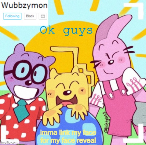 I decided to finally do it, I just wanna link for good quality | Ok guys; imma link my face for my face reveal | image tagged in wubbzymon's wubbtastic template | made w/ Imgflip meme maker