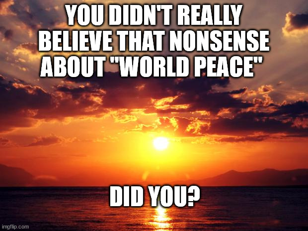 Sunset |  YOU DIDN'T REALLY BELIEVE THAT NONSENSE ABOUT "WORLD PEACE"; DID YOU? | image tagged in sunset | made w/ Imgflip meme maker