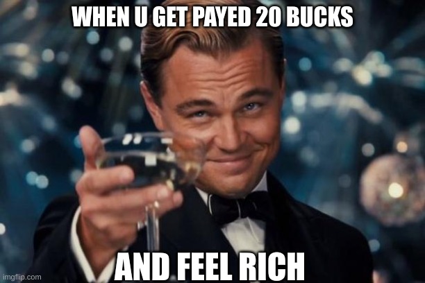 Leonardo Dicaprio Cheers | WHEN U GET PAYED 20 BUCKS; AND FEEL RICH | image tagged in memes,leonardo dicaprio cheers | made w/ Imgflip meme maker