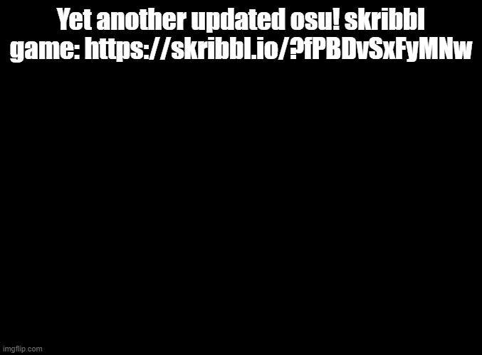 don't join if you're gonna leave in the first few seconds | Yet another updated osu! skribbl game: https://skribbl.io/?fPBDvSxFyMNw | image tagged in blank black,osu,skribbl | made w/ Imgflip meme maker