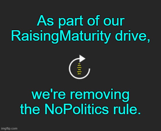 . | As part of our RaisingMaturity drive, let's behave ourselves during arguments please; we're removing the NoPolitics rule. | image tagged in replay button | made w/ Imgflip meme maker