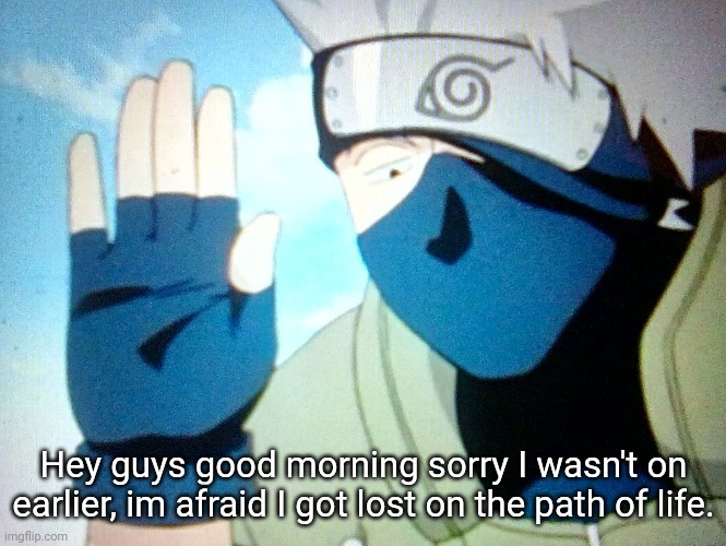 Hey guys good morning sorry I wasn't on earlier, im afraid I got lost on the path of life. | image tagged in kakashi | made w/ Imgflip meme maker