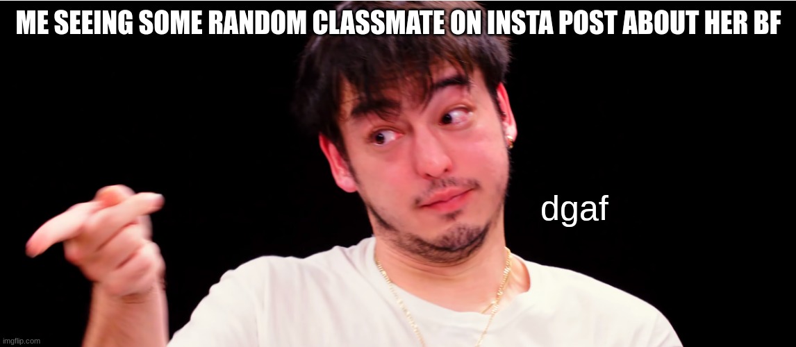 srsly, i dont gaf about you dating :( | ME SEEING SOME RANDOM CLASSMATE ON INSTA POST ABOUT HER BF; dgaf | image tagged in joji yup | made w/ Imgflip meme maker