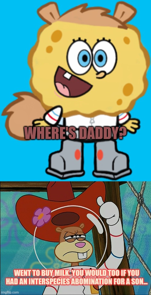 But why? Why would you do that? | WHERE'S DADDY? WENT TO BUY MILK. YOU WOULD TOO IF YOU HAD AN INTERSPECIES ABOMINATION FOR A SON... | image tagged in sandy cheeks,spongebob,cursed image,interspecies abomination | made w/ Imgflip meme maker