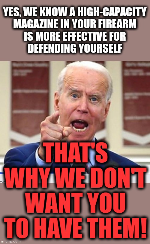 The truth | YES, WE KNOW A HIGH-CAPACITY
MAGAZINE IN YOUR FIREARM
IS MORE EFFECTIVE FOR
DEFENDING YOURSELF; THAT'S WHY WE DON'T WANT YOU TO HAVE THEM! | image tagged in joe biden no malarkey,memes,firearms,magazines,self defense,ukraine | made w/ Imgflip meme maker