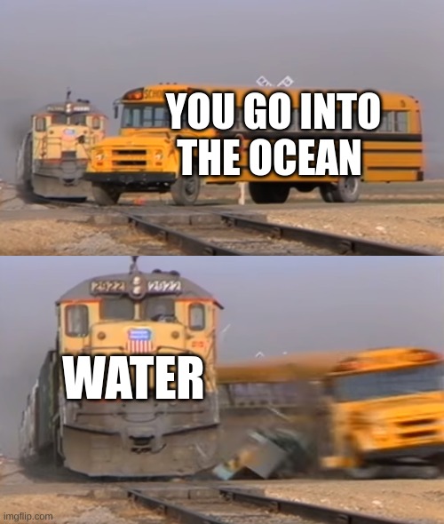E | YOU GO INTO THE OCEAN; WATER | image tagged in a train hitting a school bus | made w/ Imgflip meme maker