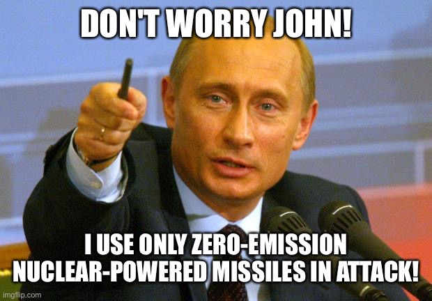 Good Guy Putin Meme | DON'T WORRY JOHN! I USE ONLY ZERO-EMISSION NUCLEAR-POWERED MISSILES IN ATTACK! | image tagged in memes,good guy putin | made w/ Imgflip meme maker