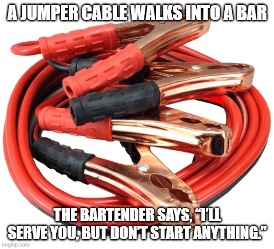 Jump, Just Jump | A JUMPER CABLE WALKS INTO A BAR; THE BARTENDER SAYS, “I’LL SERVE YOU, BUT DON’T START ANYTHING.” | image tagged in jumper cables | made w/ Imgflip meme maker