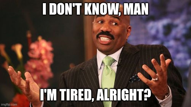 Steve Harvey Meme | I DON'T KNOW, MAN I'M TIRED, ALRIGHT? | image tagged in memes,steve harvey | made w/ Imgflip meme maker