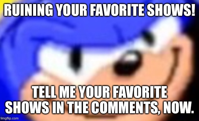 Sonic smile | RUINING YOUR FAVORITE SHOWS! TELL ME YOUR FAVORITE SHOWS IN THE COMMENTS, NOW. | image tagged in sonic smile | made w/ Imgflip meme maker