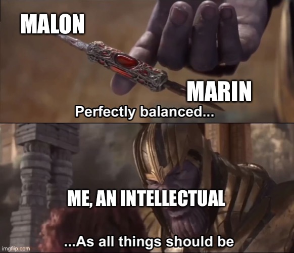 Thanos perfectly balanced as all things should be | MALON; MARIN; ME, AN INTELLECTUAL | image tagged in thanos perfectly balanced as all things should be | made w/ Imgflip meme maker
