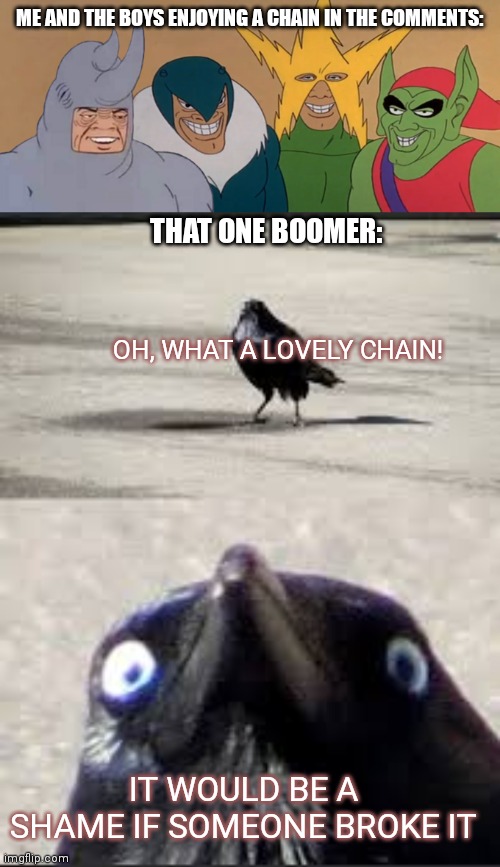 . | ME AND THE BOYS ENJOYING A CHAIN IN THE COMMENTS:; THAT ONE BOOMER:; OH, WHAT A LOVELY CHAIN! IT WOULD BE A SHAME IF SOMEONE BROKE IT | image tagged in me and the boys,it would be a shame bird,chain,stop reading the tags | made w/ Imgflip meme maker
