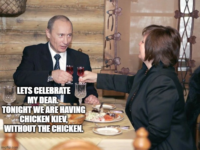 Putin | LETS CELEBRATE MY DEAR.  TONIGHT WE ARE HAVING CHICKEN KIEV, WITHOUT THE CHICKEN. | image tagged in ukraine | made w/ Imgflip meme maker