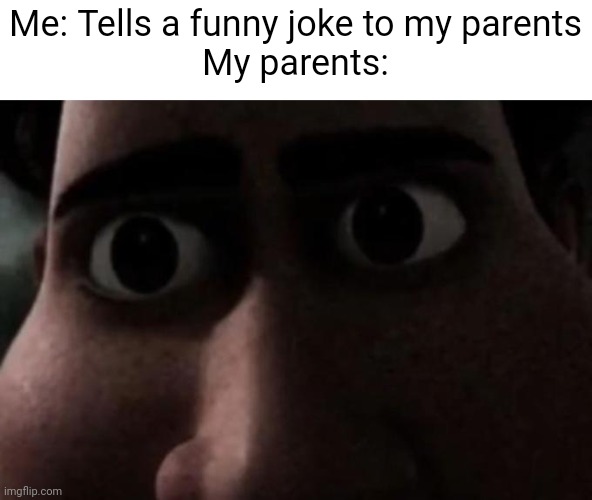 THAT Stare | Me: Tells a funny joke to my parents
My parents: | image tagged in titan stare,megamind,parents,funny,memes | made w/ Imgflip meme maker