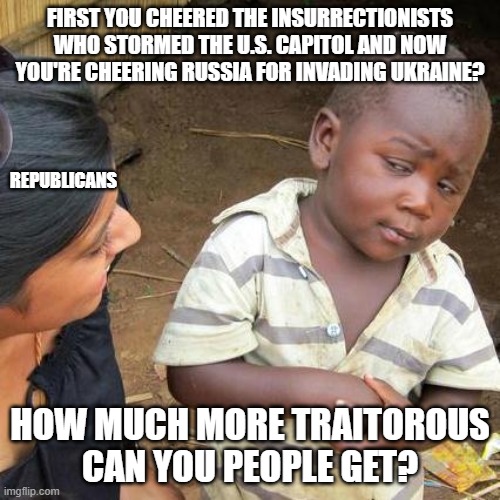 Third World Skeptical Kid | FIRST YOU CHEERED THE INSURRECTIONISTS WHO STORMED THE U.S. CAPITOL AND NOW YOU'RE CHEERING RUSSIA FOR INVADING UKRAINE? REPUBLICANS; HOW MUCH MORE TRAITOROUS CAN YOU PEOPLE GET? | image tagged in memes,third world skeptical kid | made w/ Imgflip meme maker
