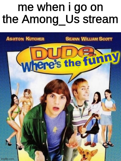 dude where's the funny | me when i go on the Among_Us stream | image tagged in dude where's the funny | made w/ Imgflip meme maker