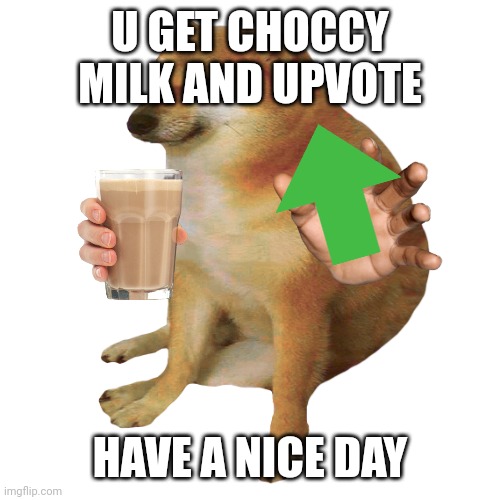 cheems | U GET CHOCCY MILK AND UPVOTE HAVE A NICE DAY | image tagged in cheems | made w/ Imgflip meme maker