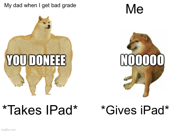 Buff Doge vs. Cheems | My dad when I get bad grade; Me; YOU DONEEE; NOOOOO; *Takes IPad*; *Gives iPad* | image tagged in memes,buff doge vs cheems | made w/ Imgflip meme maker