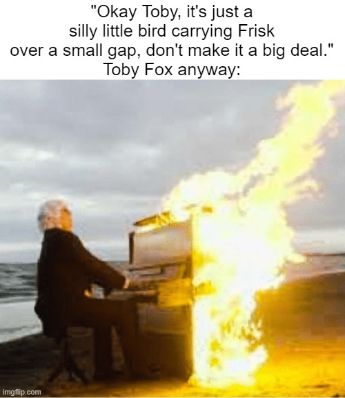20 seconds of banger music | "Okay Toby, it's just a silly little bird carrying Frisk over a small gap, don't make it a big deal."
Toby Fox anyway: | image tagged in playing flaming piano | made w/ Imgflip meme maker