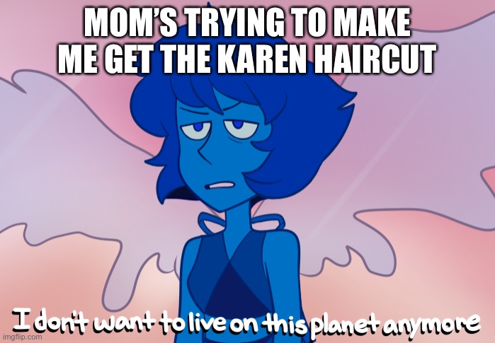 I don't want to live on this planet anymore | MOM’S TRYING TO MAKE ME GET THE KAREN HAIRCUT | image tagged in i don't want to live on this planet anymore | made w/ Imgflip meme maker