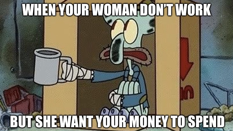 Money anyone? | WHEN YOUR WOMAN DON’T WORK; BUT SHE WANT YOUR MONEY TO SPEND | image tagged in squidward spare change,pay,broke,begging | made w/ Imgflip meme maker