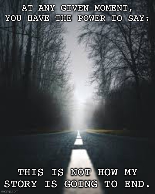My Life | AT ANY GIVEN MOMENT, YOU HAVE THE POWER TO SAY:; THIS IS NOT HOW MY STORY IS GOING TO END. | image tagged in inspirational quote,life,motivational | made w/ Imgflip meme maker