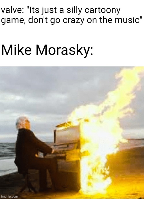 Playing flaming piano | valve: "Its just a silly cartoony game, don't go crazy on the music"; Mike Morasky: | image tagged in playing flaming piano | made w/ Imgflip meme maker