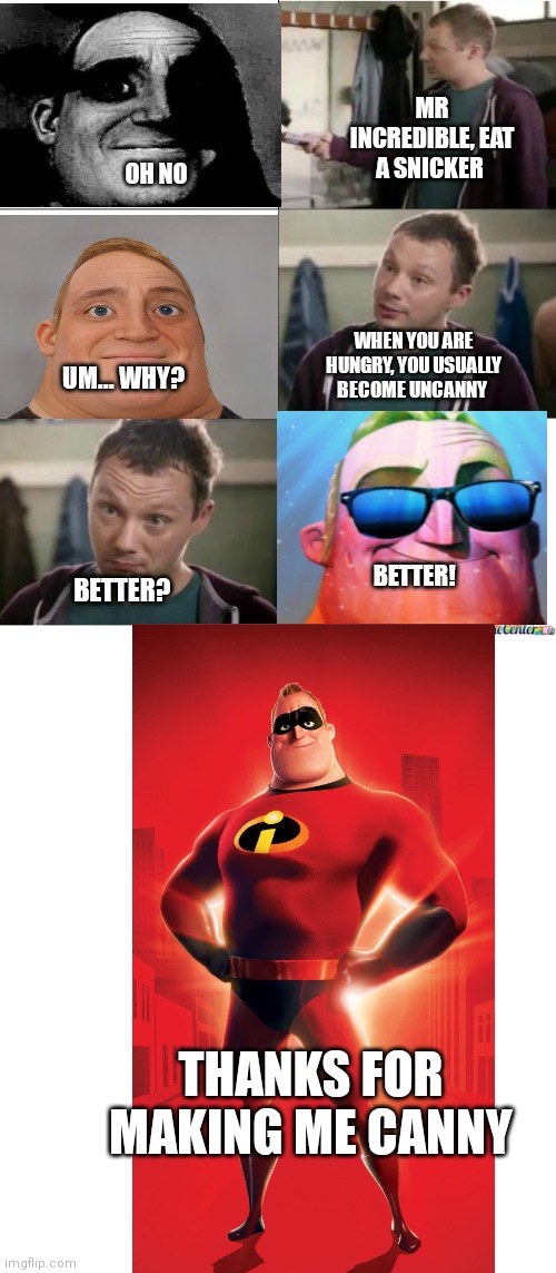 Uncanny mr incredible | MR INCREDIBLE, EAT A SNICKER; OH NO; WHEN YOU ARE HUNGRY, YOU USUALLY BECOME UNCANNY; UM... WHY? BETTER! BETTER? THANKS FOR MAKING ME CANNY | image tagged in snickers | made w/ Imgflip meme maker