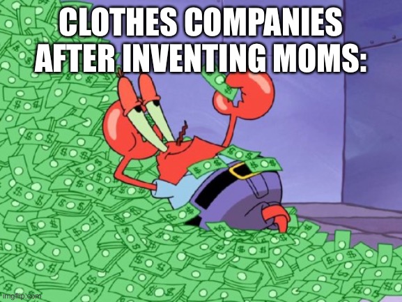 True for EVERY company | CLOTHES COMPANIES AFTER INVENTING MOMS: | image tagged in mr krabs money,moms,company | made w/ Imgflip meme maker