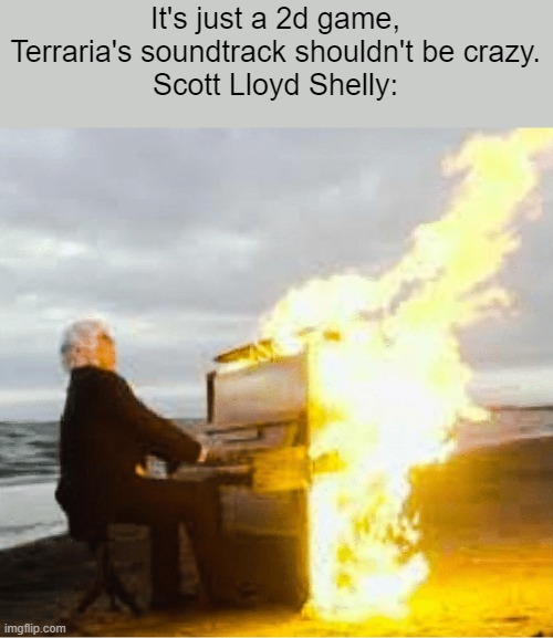 yes | It's just a 2d game, Terraria's soundtrack shouldn't be crazy.
Scott Lloyd Shelly: | image tagged in playing flaming piano | made w/ Imgflip meme maker