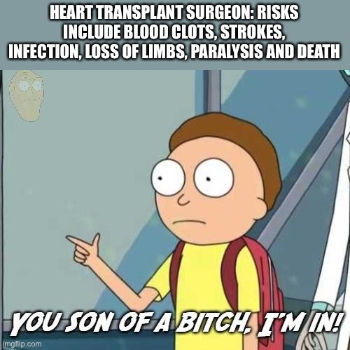 Heart transplant surgery be like | HEART TRANSPLANT SURGEON: RISKS INCLUDE BLOOD CLOTS, STROKES, INFECTION, LOSS OF LIMBS, PARALYSIS AND DEATH | image tagged in you son of a bitch i'm in,surgery,surgeon,hospital | made w/ Imgflip meme maker