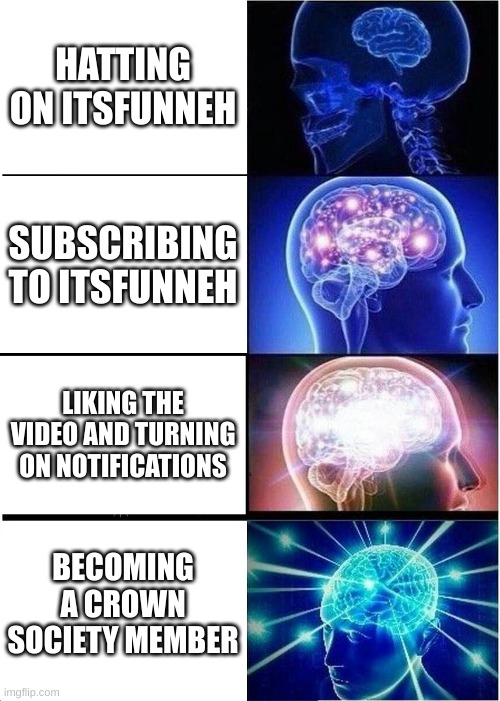 Expanding Brain | HATTING ON ITSFUNNEH; SUBSCRIBING TO ITSFUNNEH; LIKING THE VIDEO AND TURNING ON NOTIFICATIONS; BECOMING A CROWN SOCIETY MEMBER | image tagged in memes,expanding brain | made w/ Imgflip meme maker