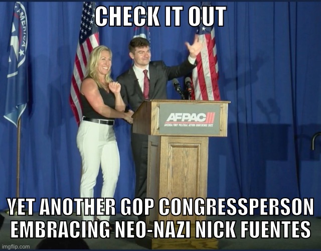 He made a pro-Hitler comment at the same event. Ugh. | CHECK IT OUT; YET ANOTHER GOP CONGRESSPERSON EMBRACING NEO-NAZI NICK FUENTES | image tagged in neo-nazis,nick fuentes,america first,marjorie taylor greene,nazis,republicans | made w/ Imgflip meme maker