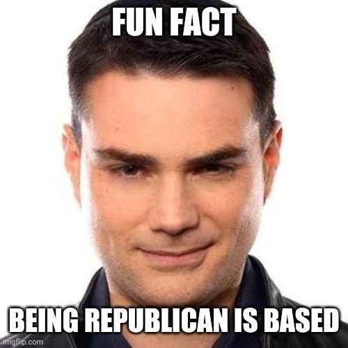 Smug Ben Shapiro | FUN FACT BEING REPUBLICAN IS BASED | image tagged in smug ben shapiro | made w/ Imgflip meme maker