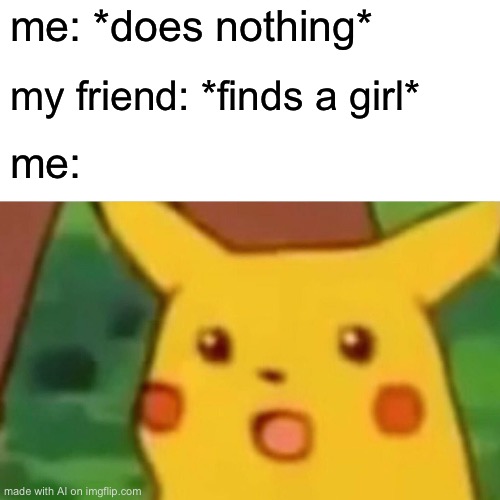 Surprised Pikachu | me: *does nothing*; my friend: *finds a girl*; me: | image tagged in memes,surprised pikachu | made w/ Imgflip meme maker