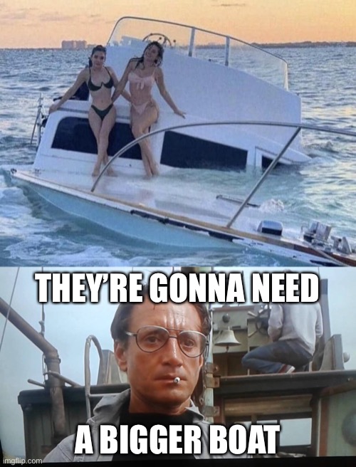 They’re gonna need a bigger boat | THEY’RE GONNA NEED; A BIGGER BOAT | image tagged in we're gonna need a bigger boat,boat,sinking ship | made w/ Imgflip meme maker