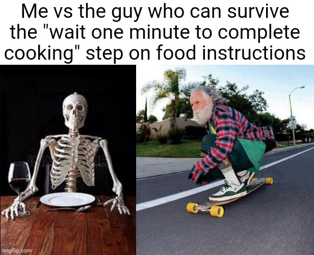 Me vs the guy who can survive the "wait one minute to complete cooking" step on food instructions | image tagged in blank white template,impatient skeleton,old guy on skateboard | made w/ Imgflip meme maker
