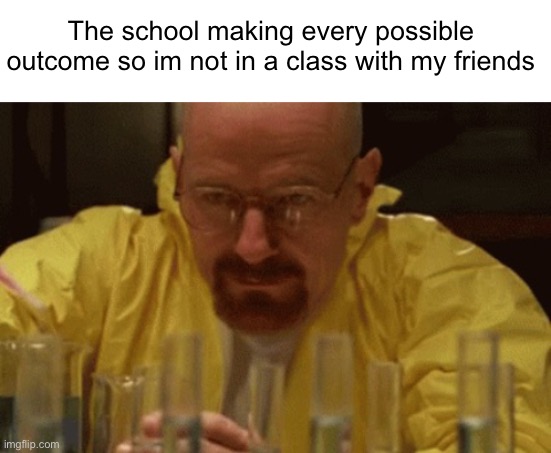 The school making every possible outcome so im not in a class with my friends | image tagged in walter white cooking,school,funny,memes,oh wow are you actually reading these tags,relatable | made w/ Imgflip meme maker
