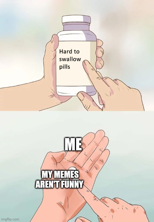 Hard To Swallow Pills Meme | ME; MY MEMES AREN'T FUNNY | image tagged in memes,hard to swallow pills | made w/ Imgflip meme maker